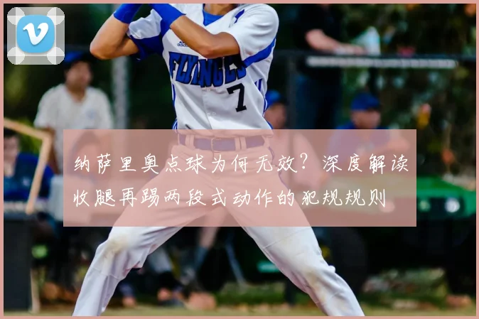 纳萨里奥点球为何无效?深度解读收腿再踢两段式动作的犯规规则