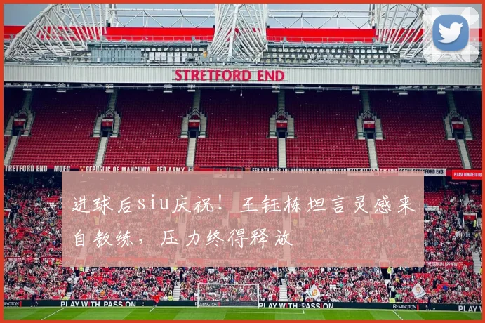 进球后siu庆祝!王钰栋坦言灵感来自教练,压力终得释放