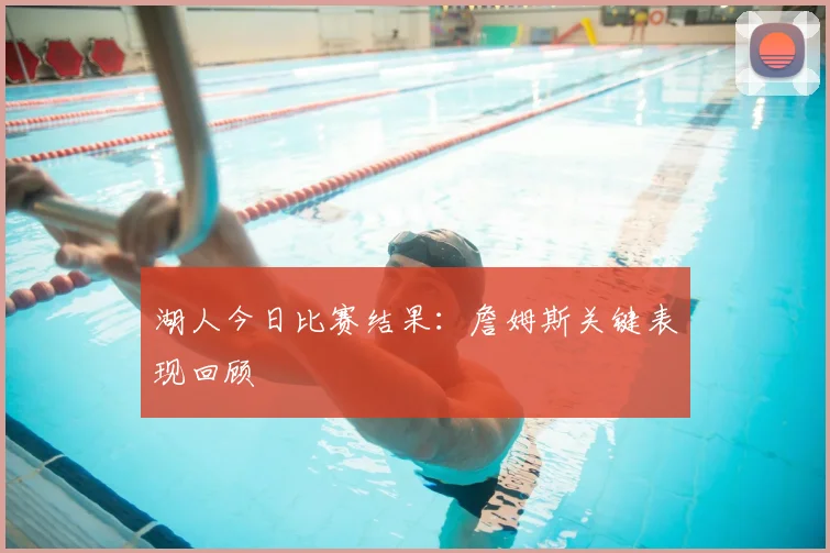 湖人今日比赛结果：詹姆斯关键表现回顾