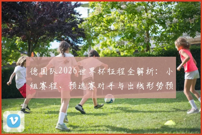德国队2026世界杯征程全解析：小组赛程、预选赛对手与出线形势预测