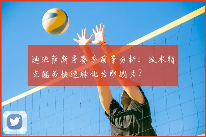 迪班萨新秀赛季前景分析:技术特点能否快速转化为即战力?