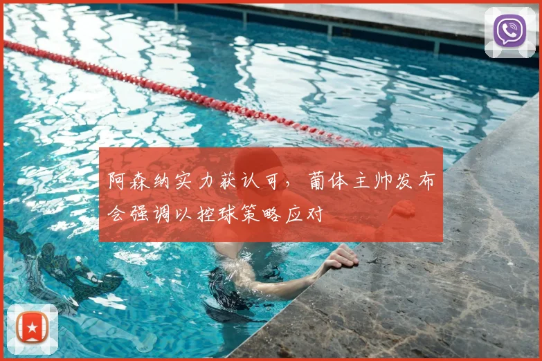 阿森纳实力获认可,葡体主帅发布会强调以控球策略应对