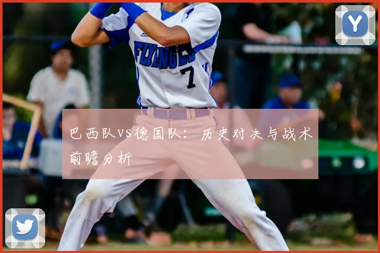 巴西队vs德国队:历史对决与战术前瞻分析