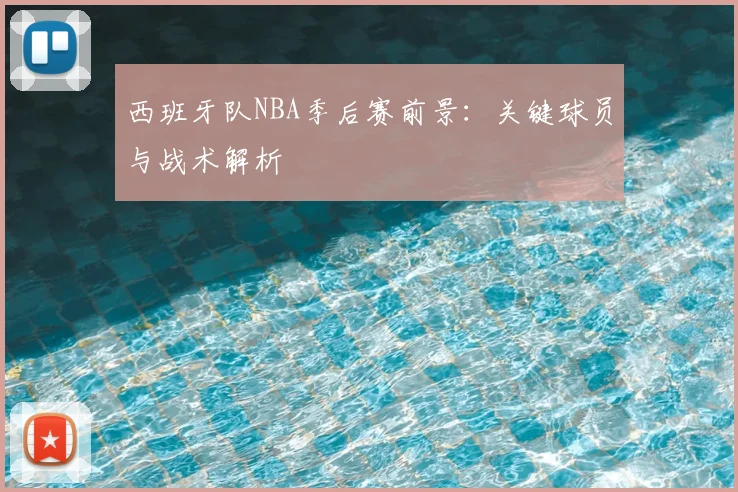 西班牙队NBA季后赛前景:关键球员与战术解析