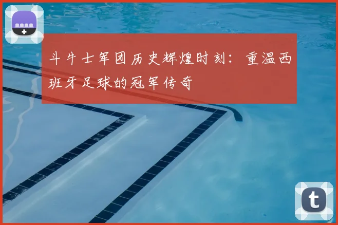斗牛士军团历史辉煌时刻:重温西班牙足球的冠军传奇
