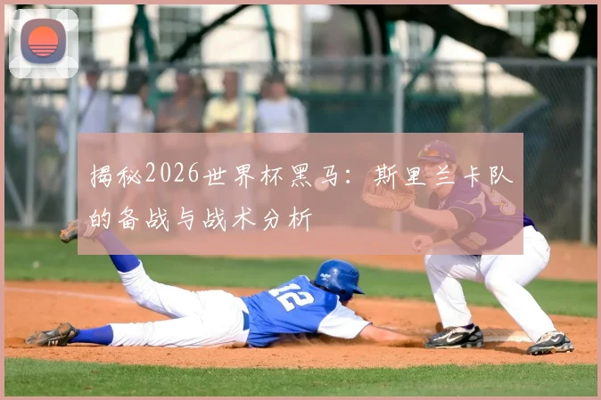 揭秘2026世界杯黑马:斯里兰卡队的备战与战术分析