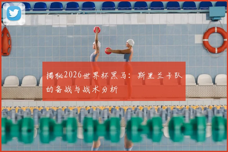 揭秘2026世界杯黑马:斯里兰卡队的备战与战术分析