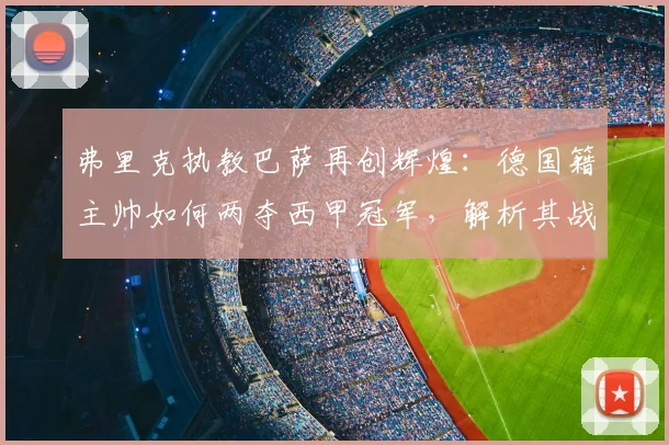 弗里克执教巴萨再创辉煌：德国籍主帅如何两夺西甲冠军，解析其战术与队史意义