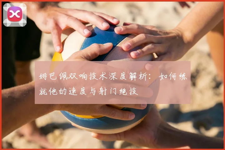 姆巴佩双响技术深度解析:如何练就他的速度与射门绝技