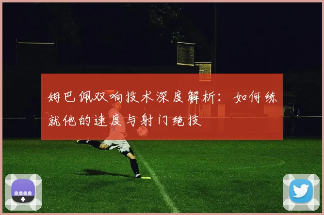 姆巴佩双响技术深度解析:如何练就他的速度与射门绝技