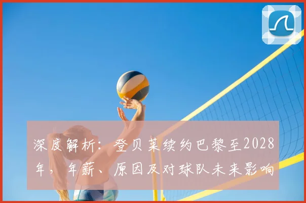深度解析：登贝莱续约巴黎至2028年，年薪、原因及对球队未来影响