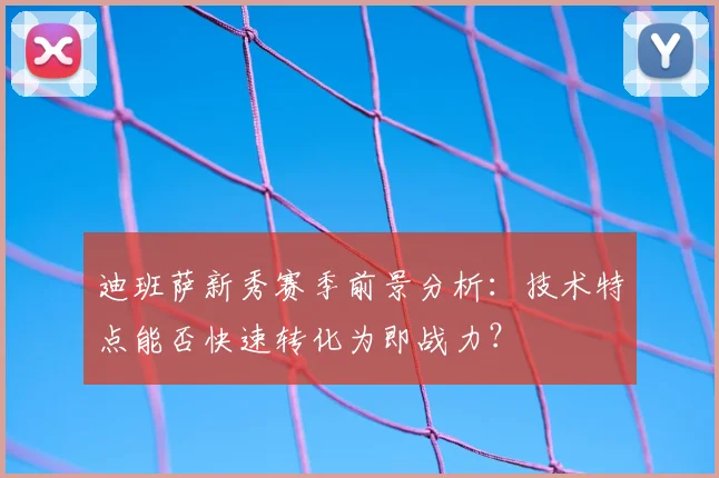 迪班萨新秀赛季前景分析：技术特点能否快速转化为即战力？