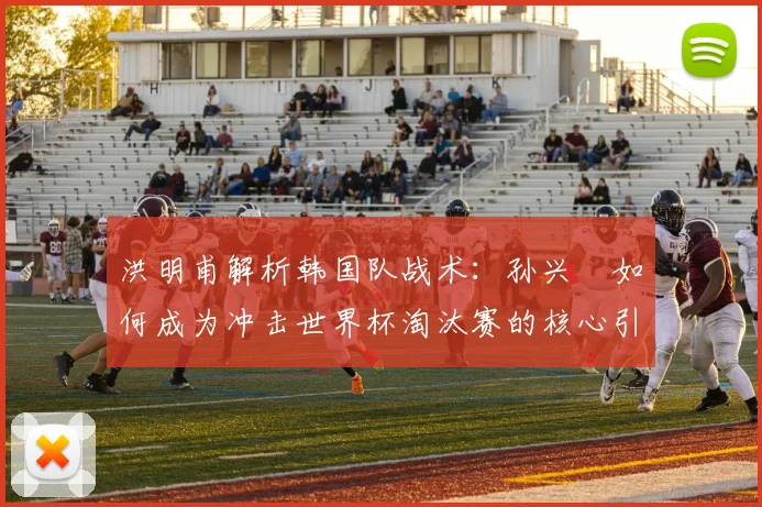 洪明甫解析韩国队战术:孙兴慜如何成为冲击世界杯淘汰赛的核心引擎